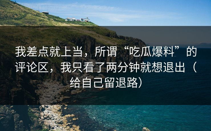 我差点就上当,所谓“吃瓜爆料”的评论区,我只看了两分钟就想退出(给自己留退路) 我差点就上当,所谓“吃瓜爆料”的评论区,我只看了两分钟就想退出(给自己留退路)
