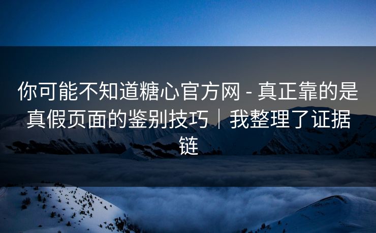你可能不知道糖心官方网 - 真正靠的是真假页面的鉴别技巧｜我整理了证据链