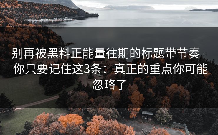 别再被黑料正能量往期的标题带节奏 - 你只要记住这3条：真正的重点你可能忽略了
