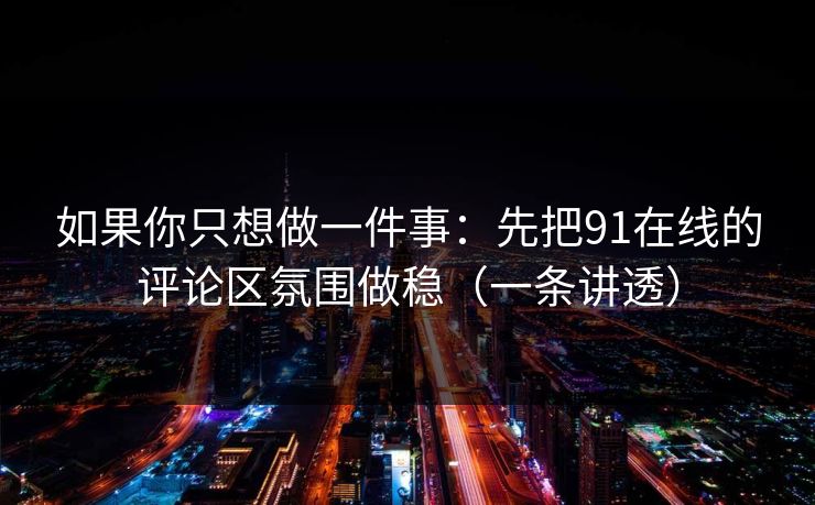 如果你只想做一件事:先把91在线的评论区氛围做稳(一条讲透) 如果你只想做一件事:先把91在线的评论区氛围做稳(一条讲透)