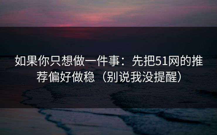 如果你只想做一件事:先把51网的推荐偏好做稳(别说我没提醒) 如果你只想做一件事:先把51网的推荐偏好做稳(别说我没提醒)