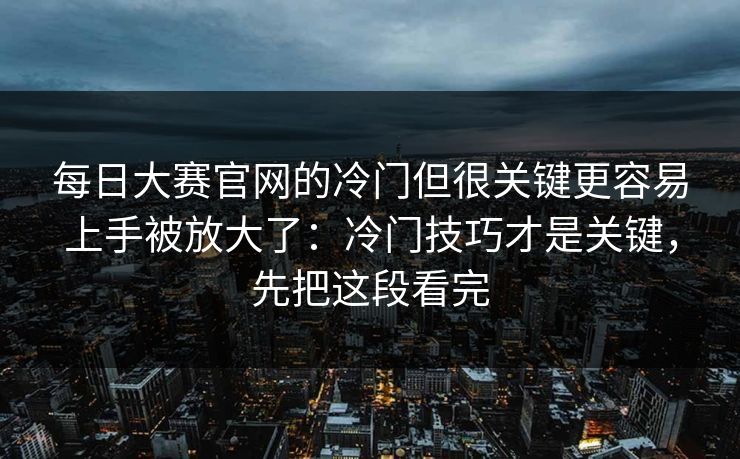 每日大赛官网的冷门但很关键更容易上手被放大了：冷门技巧才是关键，先把这段看完