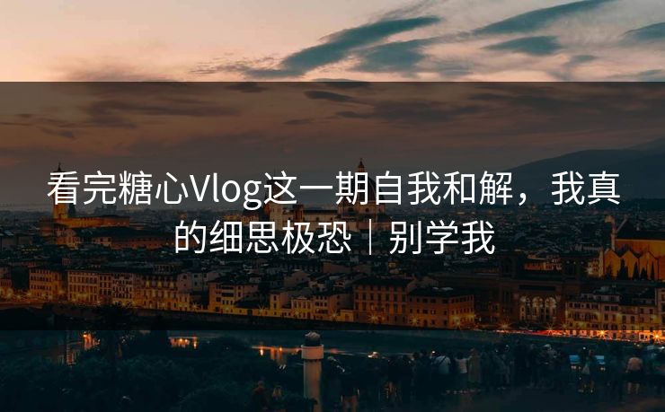 看完糖心Vlog这一期自我和解，我真的细思极恐｜别学我