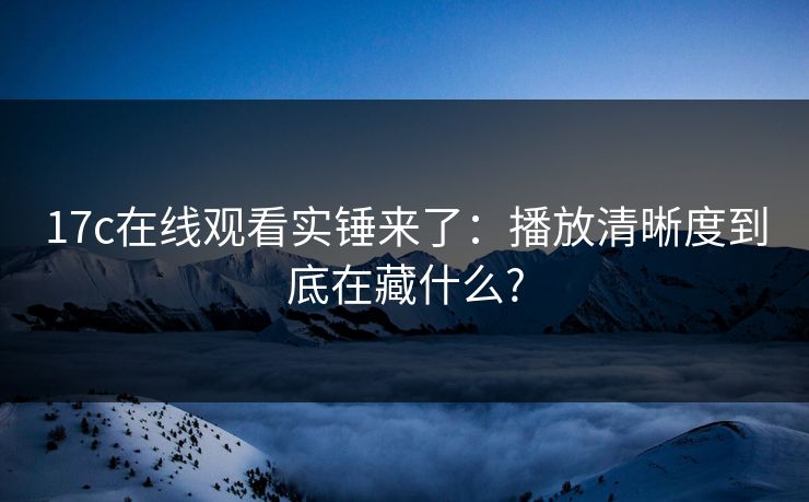 17c在线观看实锤来了：播放清晰度到底在藏什么?