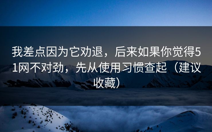 我差点因为它劝退，后来如果你觉得51网不对劲，先从使用习惯查起（建议收藏）