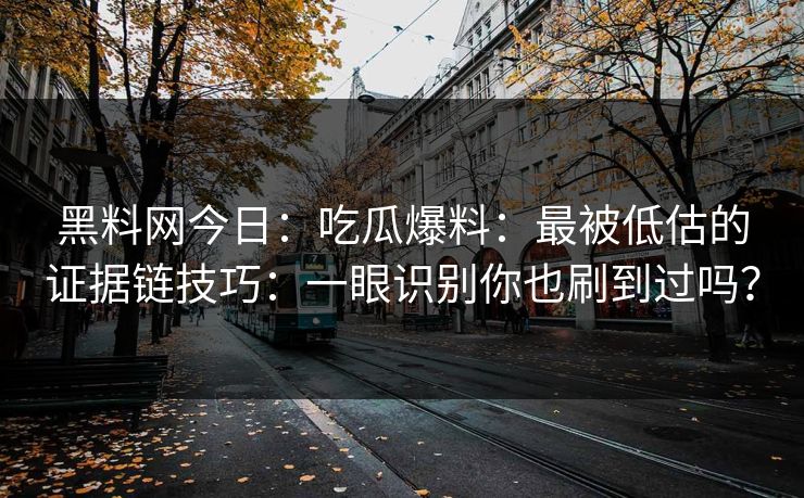 黑料网今日：吃瓜爆料：最被低估的证据链技巧：一眼识别你也刷到过吗？