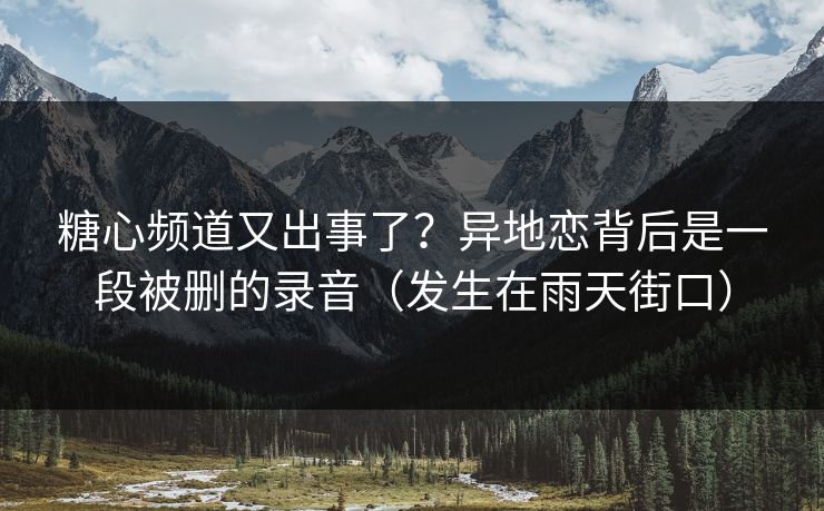 糖心频道又出事了？异地恋背后是一段被删的录音（发生在雨天街口）