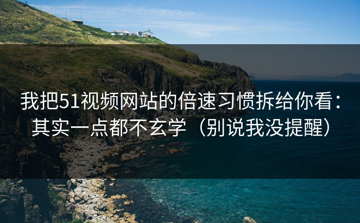 我把51视频网站的倍速习惯拆给你看：其实一点都不玄学（别说我没提醒）