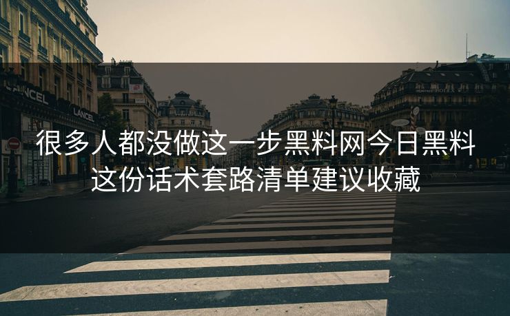 很多人都没做这一步黑料网今日黑料这份话术套路清单建议收藏