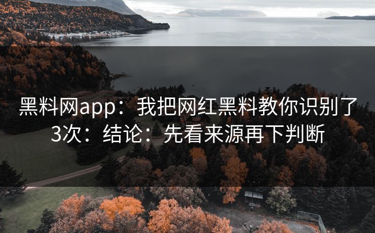 黑料网app：我把网红黑料教你识别了3次：结论：先看来源再下判断