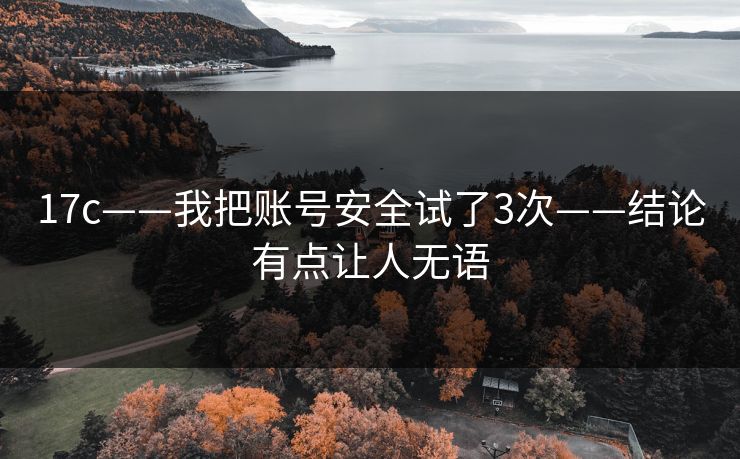 17c——我把账号安全试了3次——结论有点让人无语