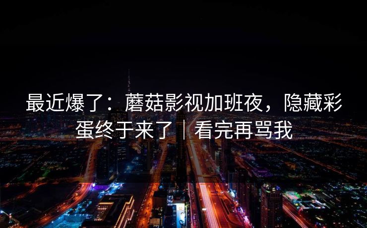 最近爆了：蘑菇影视加班夜，隐藏彩蛋终于来了｜看完再骂我