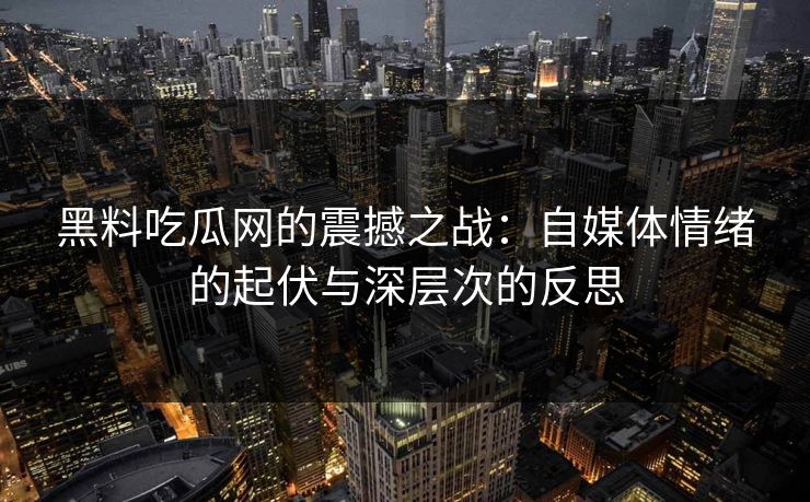 黑料吃瓜网的震撼之战：自媒体情绪的起伏与深层次的反思