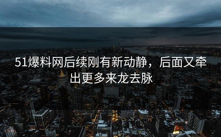 51爆料网后续刚有新动静，后面又牵出更多来龙去脉
