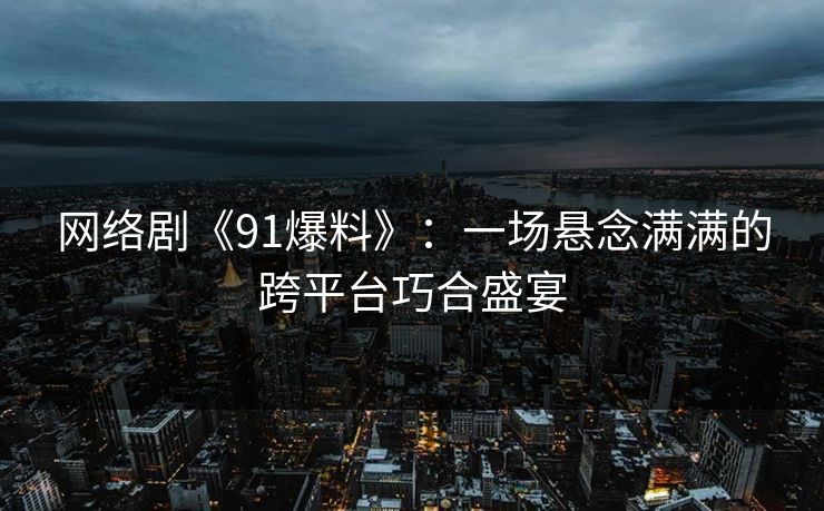 网络剧《91爆料》：一场悬念满满的跨平台巧合盛宴