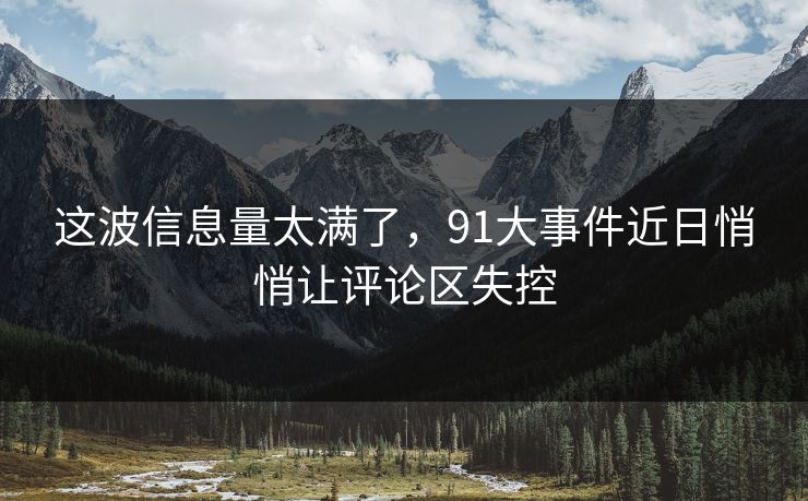 这波信息量太满了，91大事件近日悄悄让评论区失控