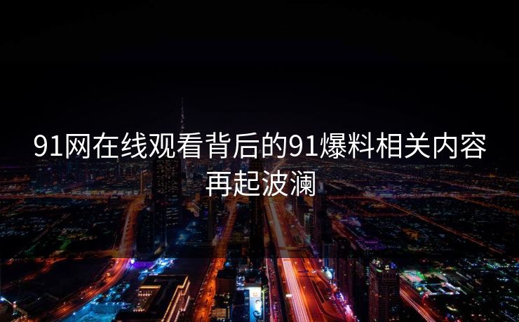 91网在线观看背后的91爆料相关内容再起波澜