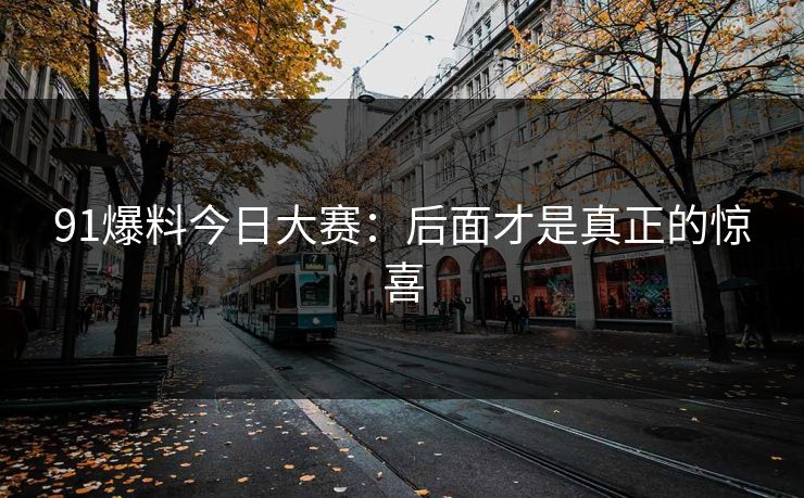 91爆料今日大赛：后面才是真正的惊喜