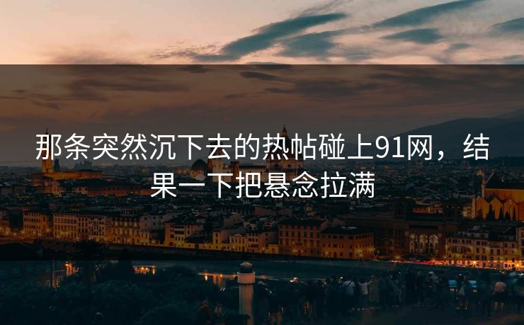 那条突然沉下去的热帖碰上91网，结果一下把悬念拉满