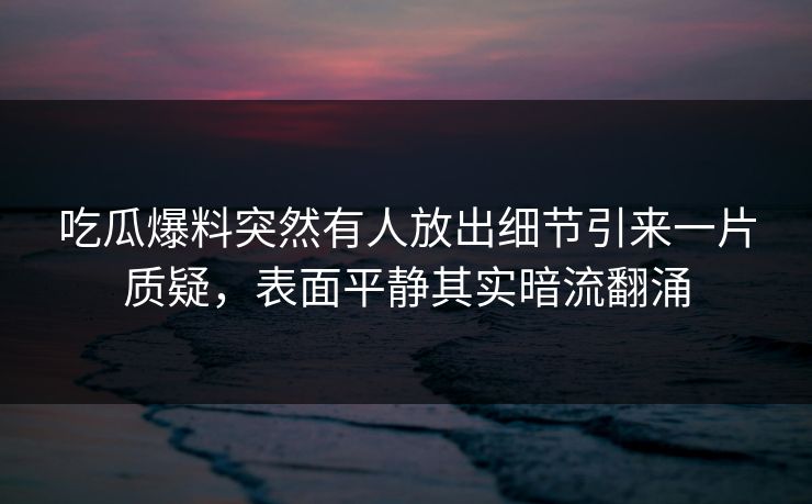 吃瓜爆料突然有人放出细节引来一片质疑，表面平静其实暗流翻涌