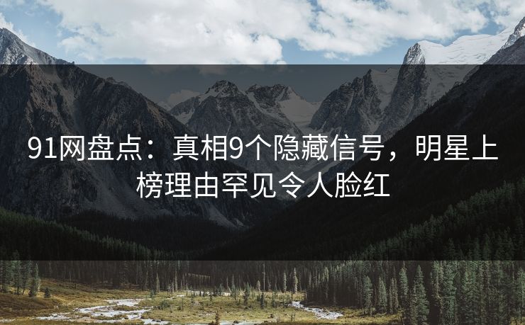 91网盘点：真相9个隐藏信号，明星上榜理由罕见令人脸红